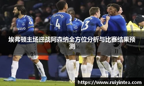 埃弗顿主场迎战阿森纳全方位分析与比赛结果预测