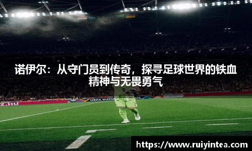 诺伊尔：从守门员到传奇，探寻足球世界的铁血精神与无畏勇气