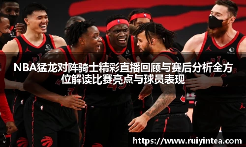 NBA猛龙对阵骑士精彩直播回顾与赛后分析全方位解读比赛亮点与球员表现