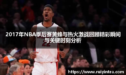 2017年NBA季后赛黄蜂与热火激战回顾精彩瞬间与关键时刻分析