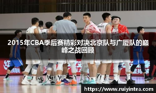 2015年CBA季后赛精彩对决北京队与广厦队的巅峰之战回顾