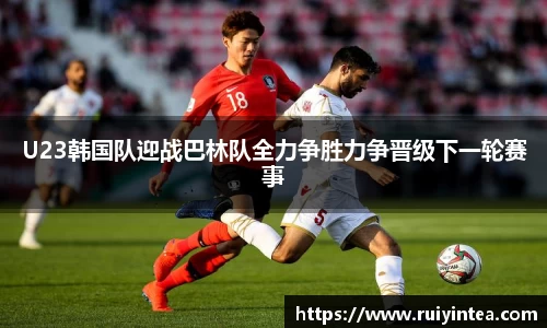 U23韩国队迎战巴林队全力争胜力争晋级下一轮赛事