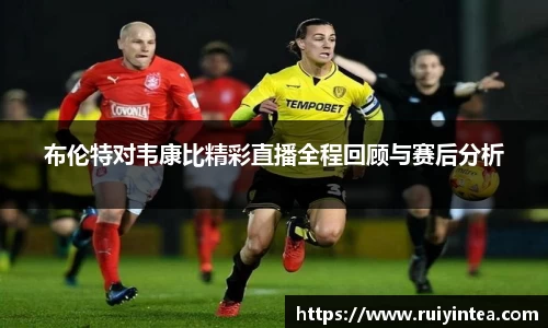 布伦特对韦康比精彩直播全程回顾与赛后分析